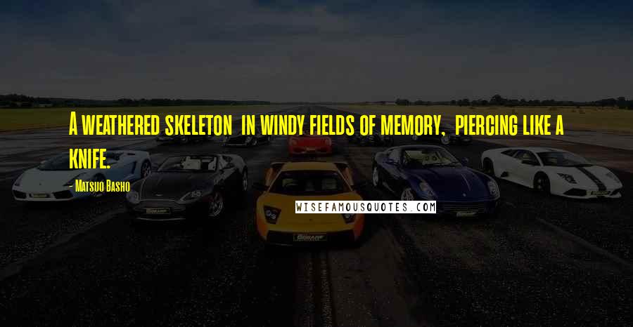 Matsuo Basho Quotes: A weathered skeleton  in windy fields of memory,  piercing like a knife.