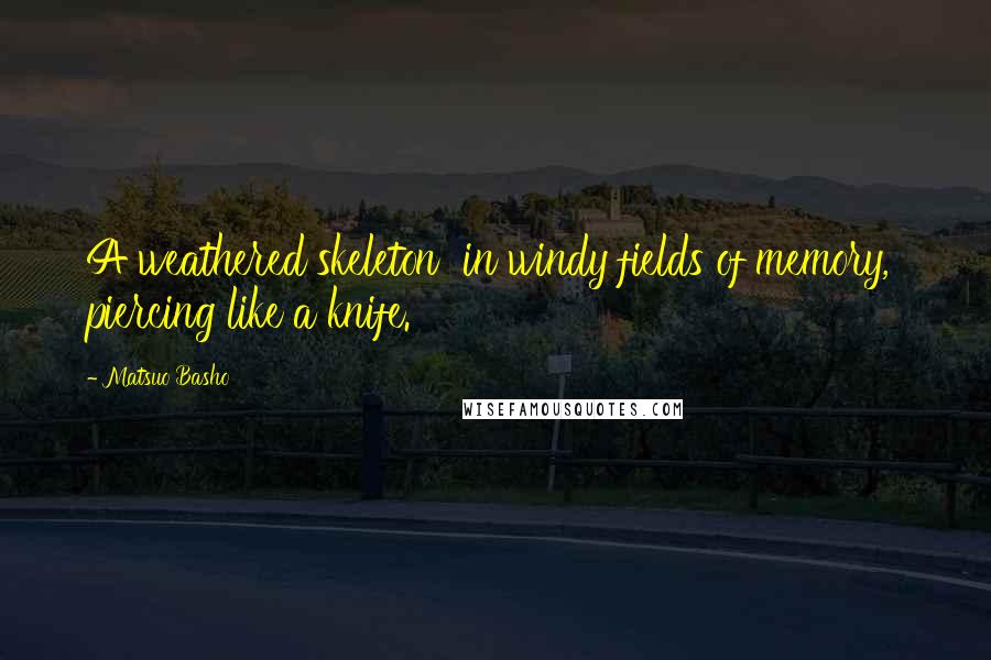 Matsuo Basho Quotes: A weathered skeleton in windy fields of memory, piercing like a knife.