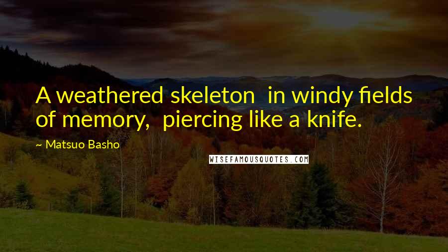 Matsuo Basho Quotes: A weathered skeleton  in windy fields of memory,  piercing like a knife.