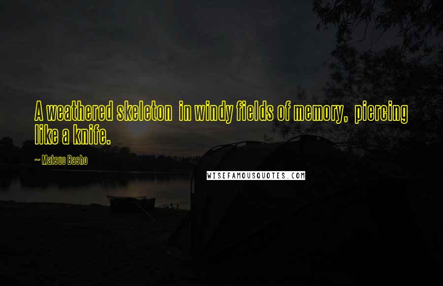 Matsuo Basho Quotes: A weathered skeleton in windy fields of memory, piercing like a knife.