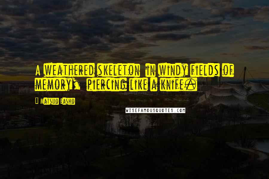 Matsuo Basho Quotes: A weathered skeleton in windy fields of memory, piercing like a knife.