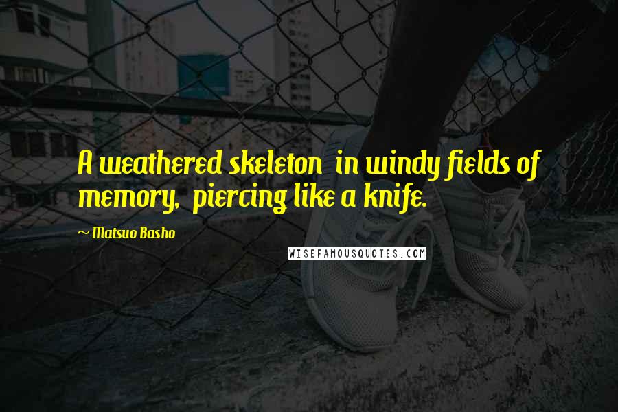 Matsuo Basho Quotes: A weathered skeleton in windy fields of memory, piercing like a knife.