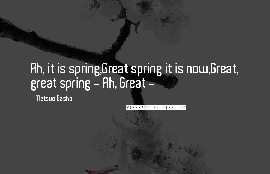 Matsuo Basho Quotes: Ah, it is spring,Great spring it is now,Great, great spring - Ah, Great -
