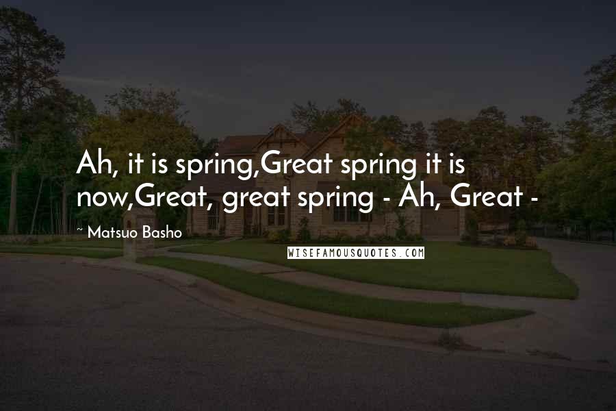 Matsuo Basho Quotes: Ah, it is spring,Great spring it is now,Great, great spring - Ah, Great -