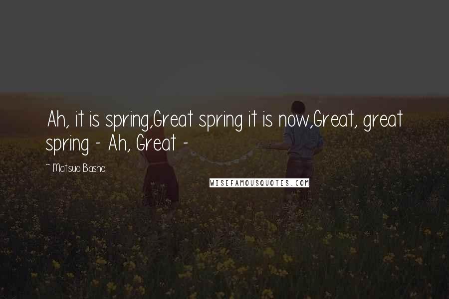 Matsuo Basho Quotes: Ah, it is spring,Great spring it is now,Great, great spring - Ah, Great -