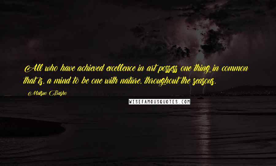 Matsuo Basho Quotes: All who have achieved excellence in art possess one thing in common; that is, a mind to be one with nature, throughout the seasons.