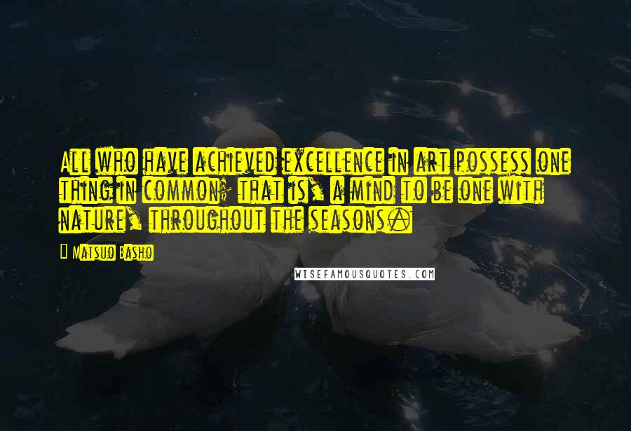 Matsuo Basho Quotes: All who have achieved excellence in art possess one thing in common; that is, a mind to be one with nature, throughout the seasons.