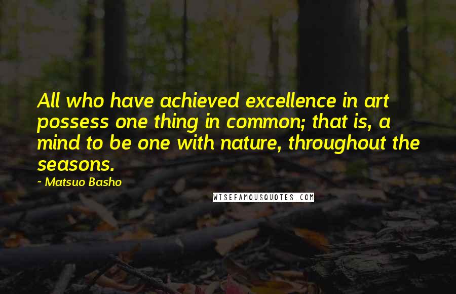 Matsuo Basho Quotes: All who have achieved excellence in art possess one thing in common; that is, a mind to be one with nature, throughout the seasons.