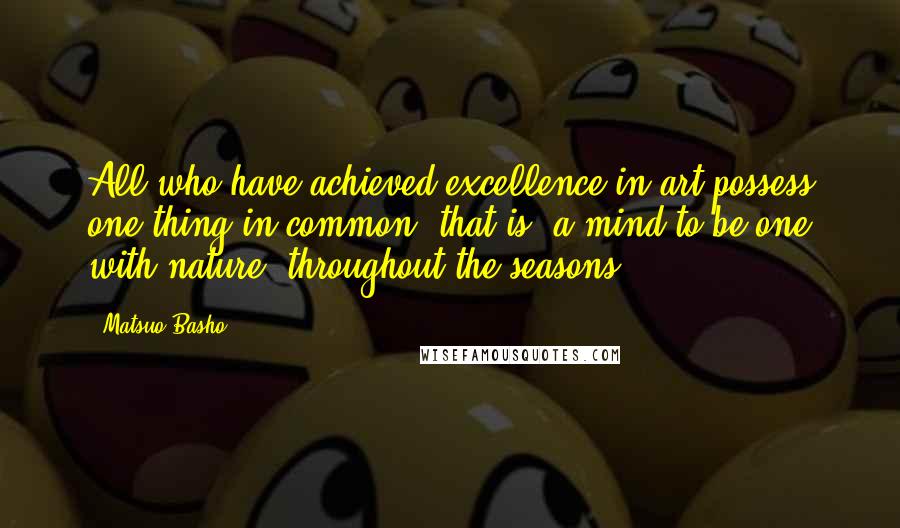 Matsuo Basho Quotes: All who have achieved excellence in art possess one thing in common; that is, a mind to be one with nature, throughout the seasons.