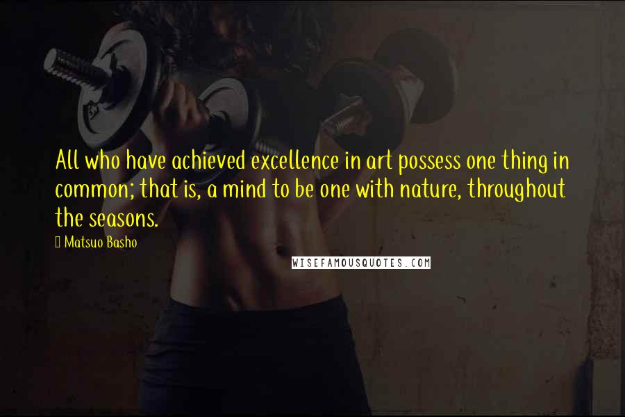 Matsuo Basho Quotes: All who have achieved excellence in art possess one thing in common; that is, a mind to be one with nature, throughout the seasons.