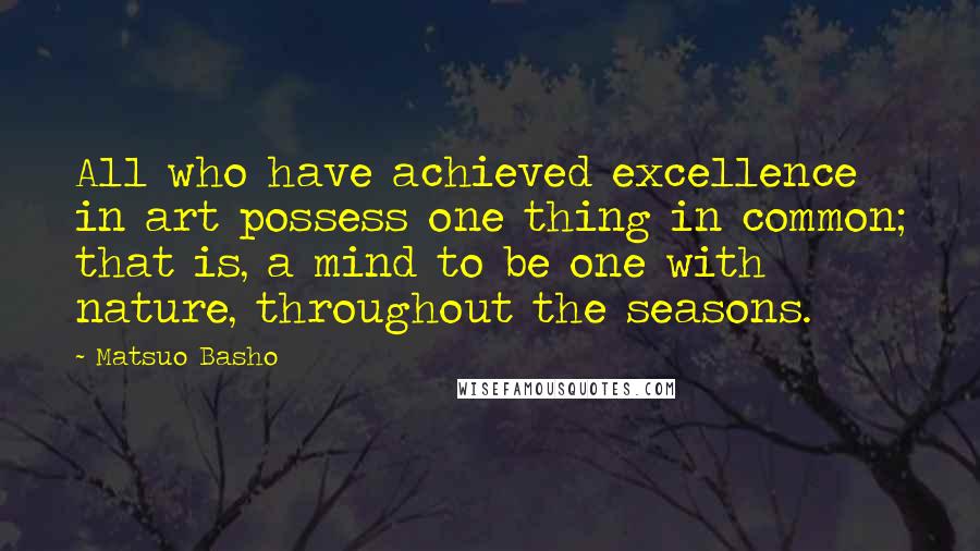 Matsuo Basho Quotes: All who have achieved excellence in art possess one thing in common; that is, a mind to be one with nature, throughout the seasons.