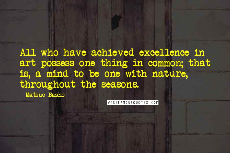 Matsuo Basho Quotes: All who have achieved excellence in art possess one thing in common; that is, a mind to be one with nature, throughout the seasons.