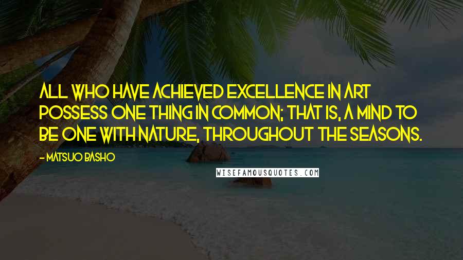 Matsuo Basho Quotes: All who have achieved excellence in art possess one thing in common; that is, a mind to be one with nature, throughout the seasons.