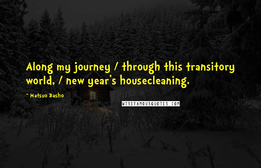 Matsuo Basho Quotes: Along my journey / through this transitory world, / new year's housecleaning.