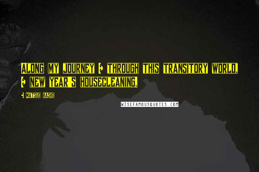 Matsuo Basho Quotes: Along my journey / through this transitory world, / new year's housecleaning.