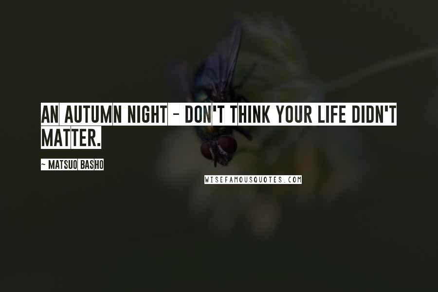 Matsuo Basho Quotes: An autumn night - don't think your life didn't matter.