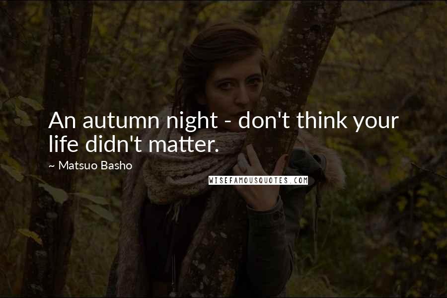 Matsuo Basho Quotes: An autumn night - don't think your life didn't matter.