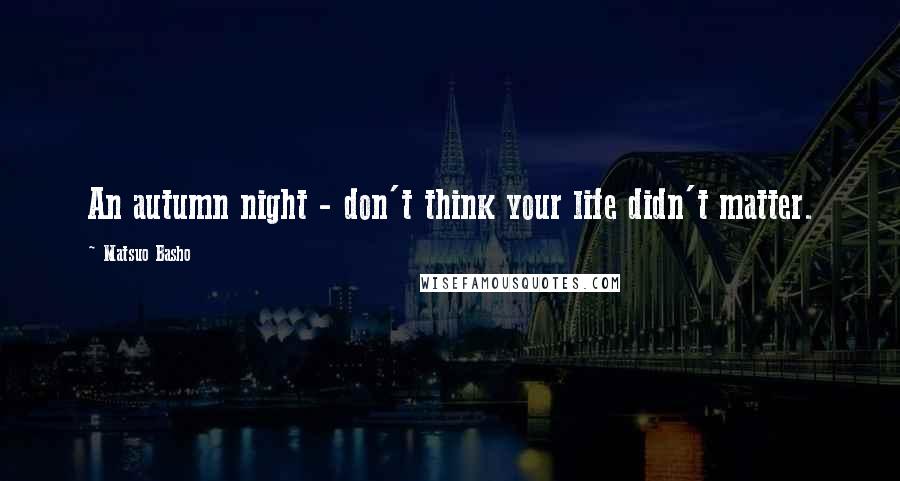 Matsuo Basho Quotes: An autumn night - don't think your life didn't matter.