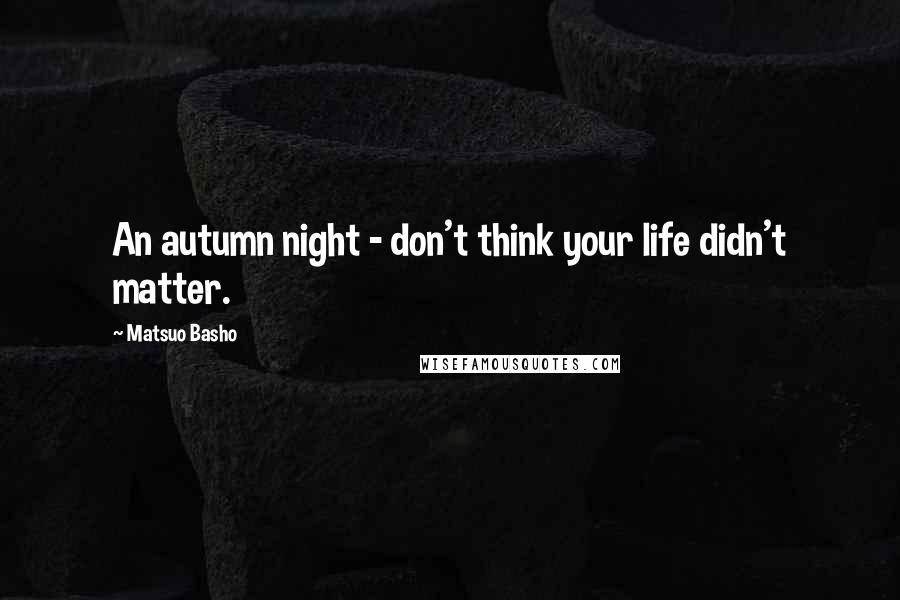 Matsuo Basho Quotes: An autumn night - don't think your life didn't matter.