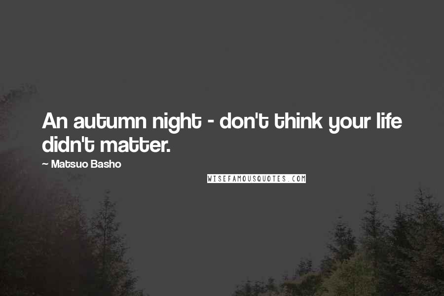 Matsuo Basho Quotes: An autumn night - don't think your life didn't matter.