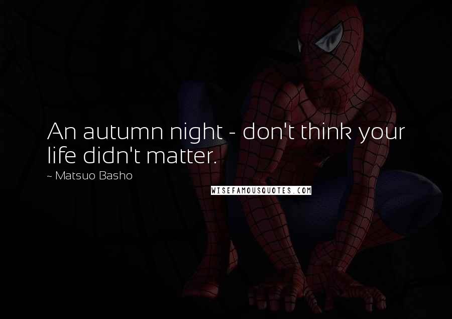 Matsuo Basho Quotes: An autumn night - don't think your life didn't matter.