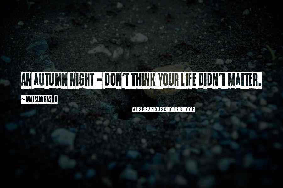 Matsuo Basho Quotes: An autumn night - don't think your life didn't matter.