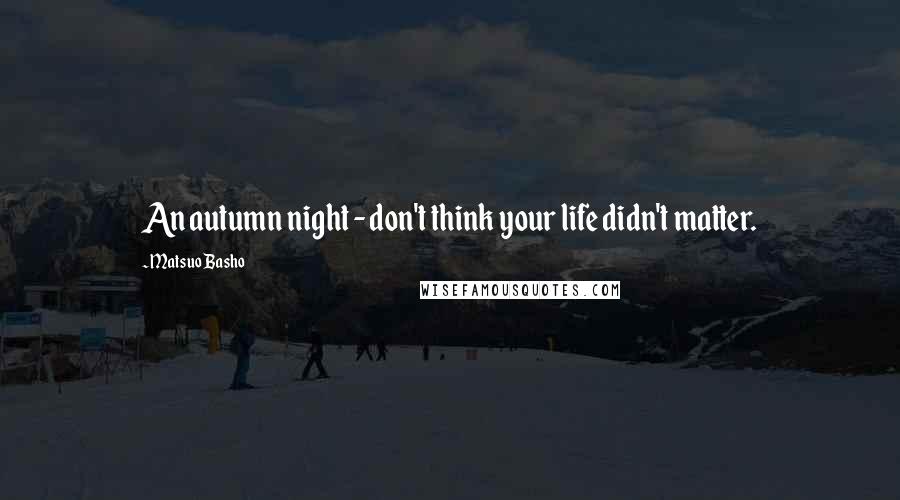 Matsuo Basho Quotes: An autumn night - don't think your life didn't matter.