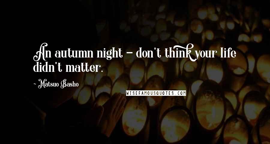 Matsuo Basho Quotes: An autumn night - don't think your life didn't matter.