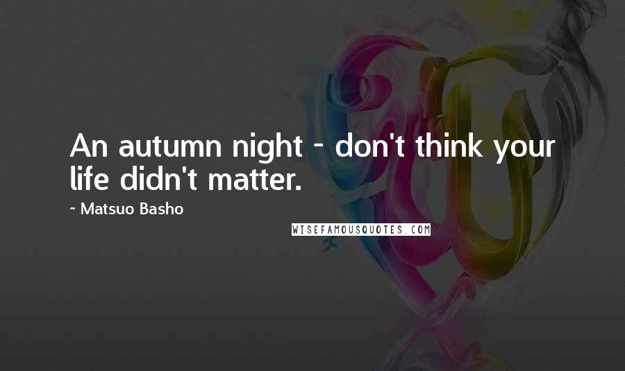 Matsuo Basho Quotes: An autumn night - don't think your life didn't matter.