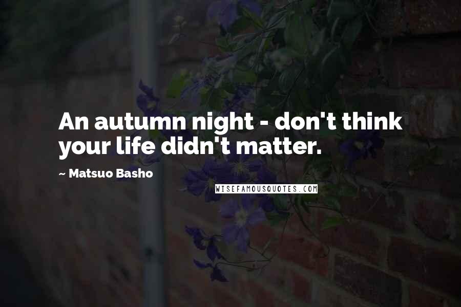 Matsuo Basho Quotes: An autumn night - don't think your life didn't matter.