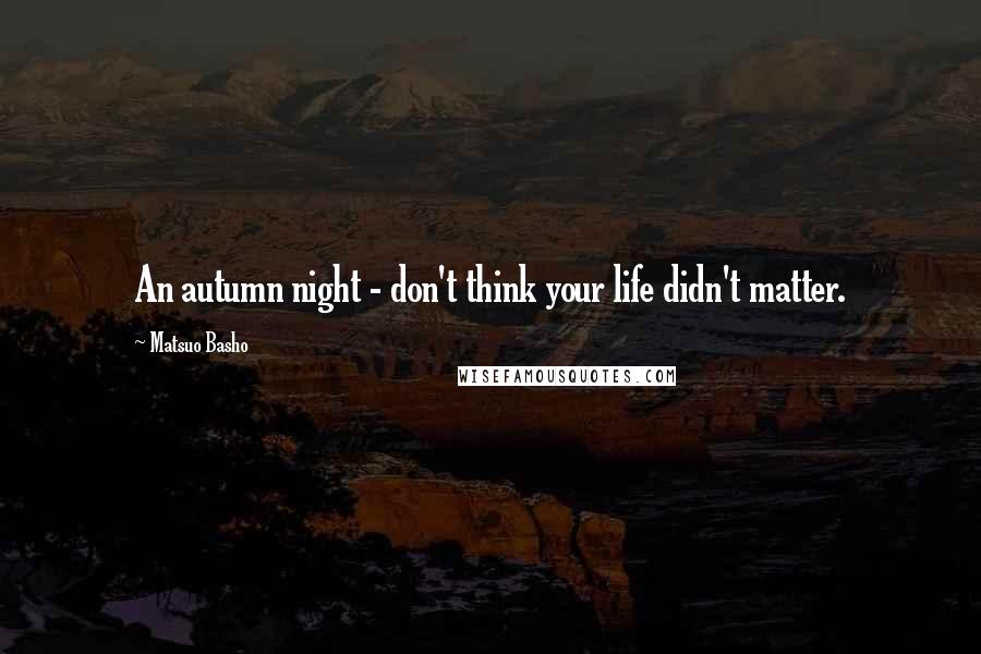 Matsuo Basho Quotes: An autumn night - don't think your life didn't matter.