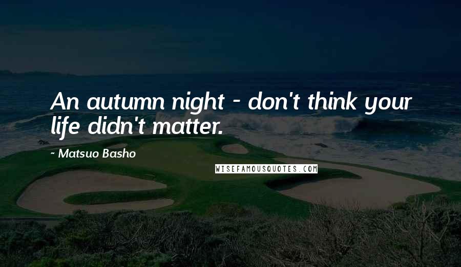 Matsuo Basho Quotes: An autumn night - don't think your life didn't matter.