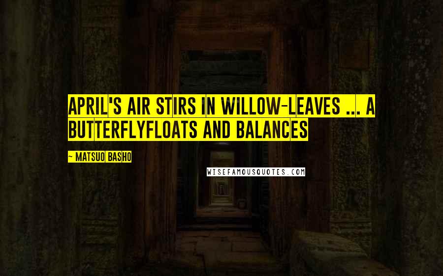 Matsuo Basho Quotes: April's air stirs in Willow-leaves ... a butterflyFloats and balances