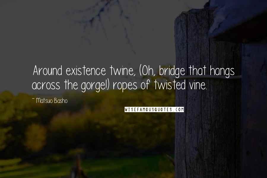 Matsuo Basho Quotes: Around existence twine, (Oh, bridge that hangs across the gorge!) ropes of twisted vine.