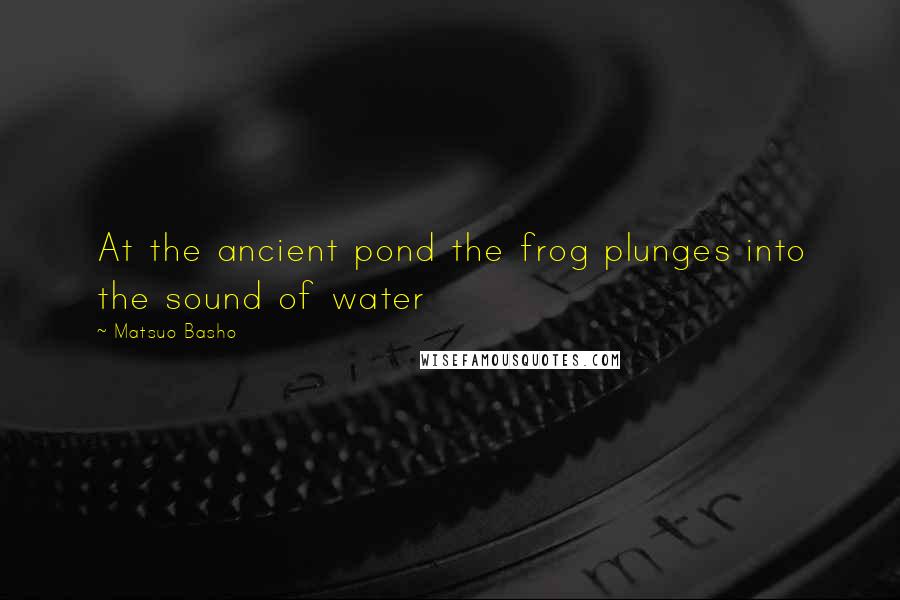 Matsuo Basho Quotes: At the ancient pond the frog plunges into the sound of water