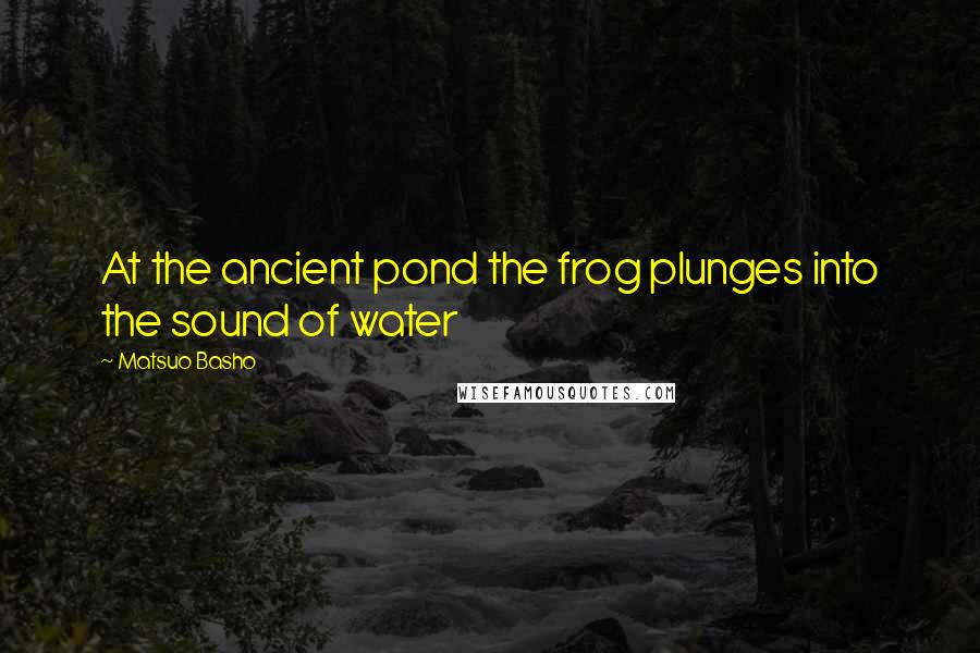 Matsuo Basho Quotes: At the ancient pond the frog plunges into the sound of water