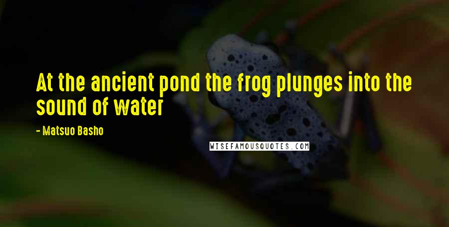 Matsuo Basho Quotes: At the ancient pond the frog plunges into the sound of water