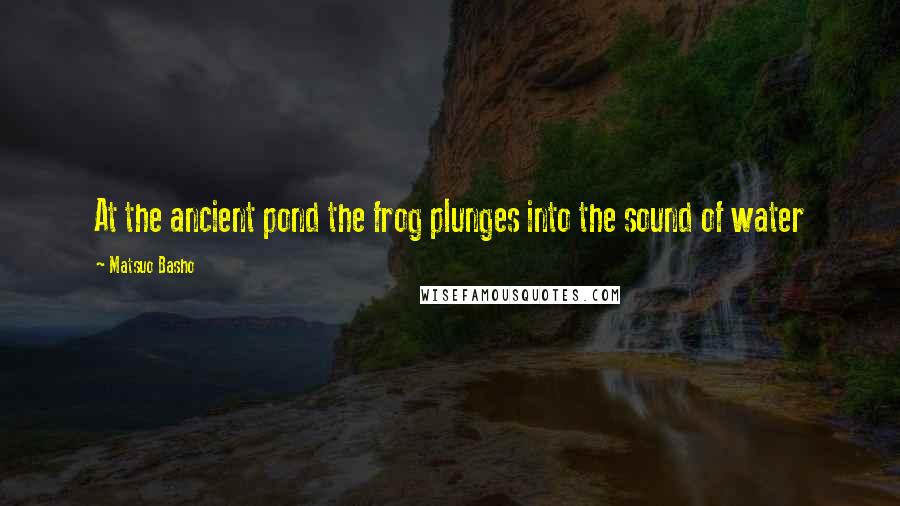 Matsuo Basho Quotes: At the ancient pond the frog plunges into the sound of water