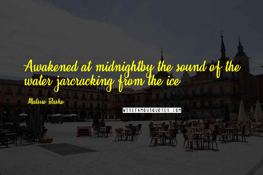 Matsuo Basho Quotes: Awakened at midnightby the sound of the water jarcracking from the ice