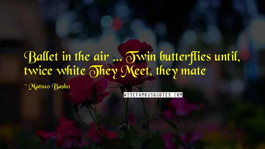 Matsuo Basho Quotes: Ballet in the air ... Twin butterflies until, twice white They Meet, they mate