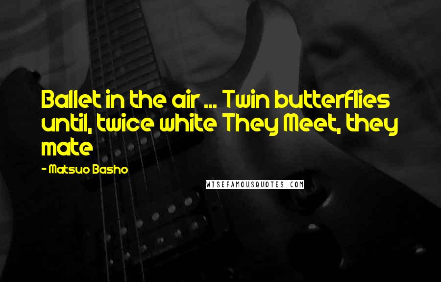 Matsuo Basho Quotes: Ballet in the air ... Twin butterflies until, twice white They Meet, they mate