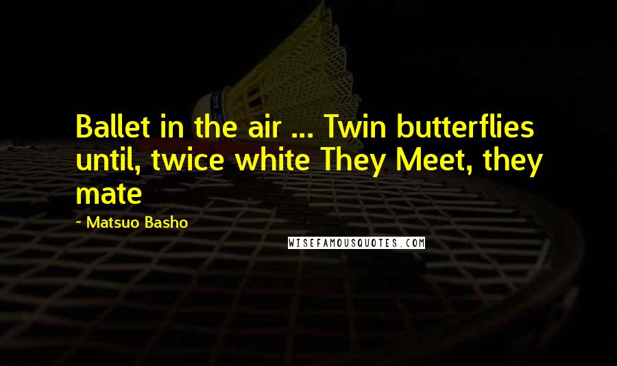 Matsuo Basho Quotes: Ballet in the air ... Twin butterflies until, twice white They Meet, they mate