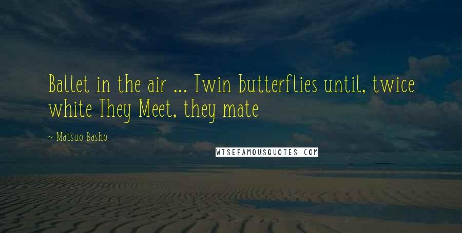 Matsuo Basho Quotes: Ballet in the air ... Twin butterflies until, twice white They Meet, they mate