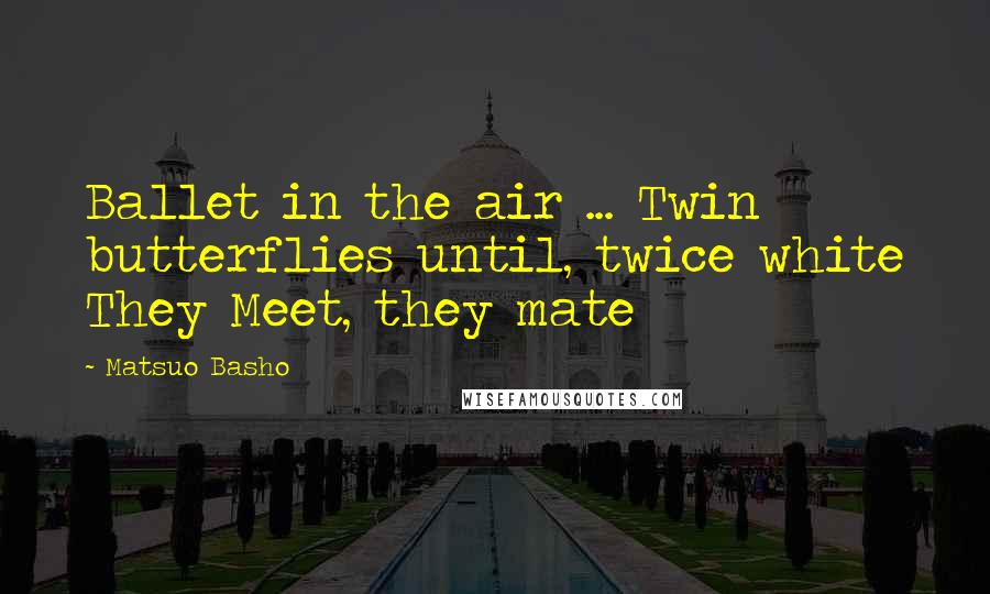 Matsuo Basho Quotes: Ballet in the air ... Twin butterflies until, twice white They Meet, they mate