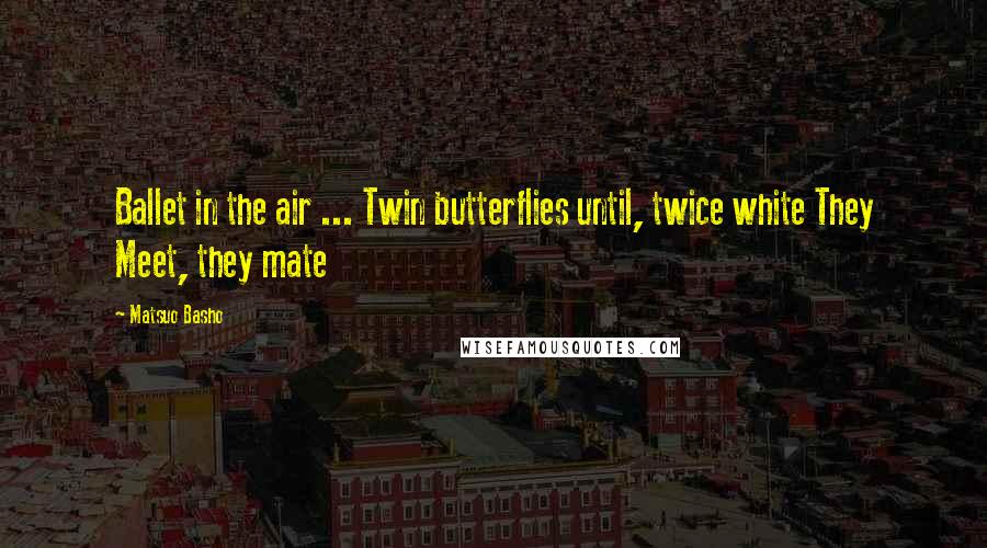 Matsuo Basho Quotes: Ballet in the air ... Twin butterflies until, twice white They Meet, they mate