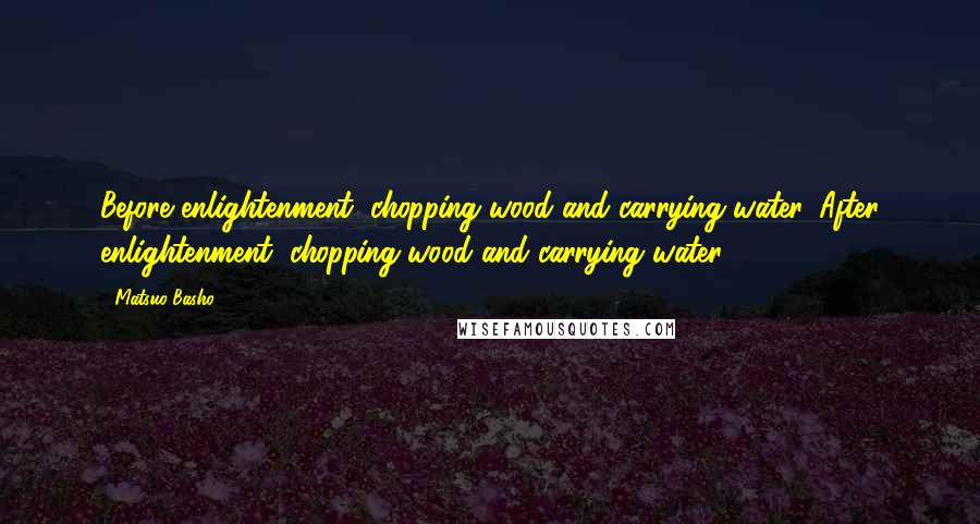 Matsuo Basho Quotes: Before enlightenment, chopping wood and carrying water. After enlightenment, chopping wood and carrying water.