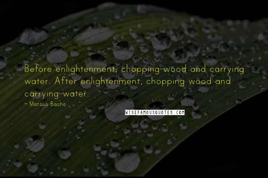 Matsuo Basho Quotes: Before enlightenment, chopping wood and carrying water. After enlightenment, chopping wood and carrying water.