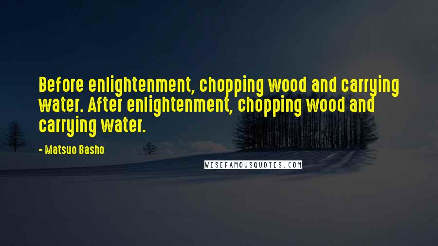 Matsuo Basho Quotes: Before enlightenment, chopping wood and carrying water. After enlightenment, chopping wood and carrying water.