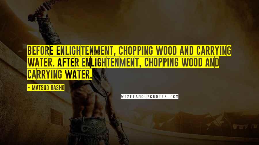 Matsuo Basho Quotes: Before enlightenment, chopping wood and carrying water. After enlightenment, chopping wood and carrying water.