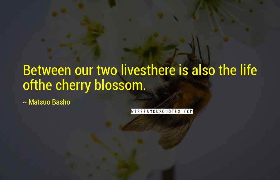 Matsuo Basho Quotes: Between our two livesthere is also the life ofthe cherry blossom.